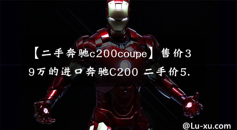 【二手奔驰c200coupe】售价39万的进口奔驰C200 二手价5.2万值得入手吗？