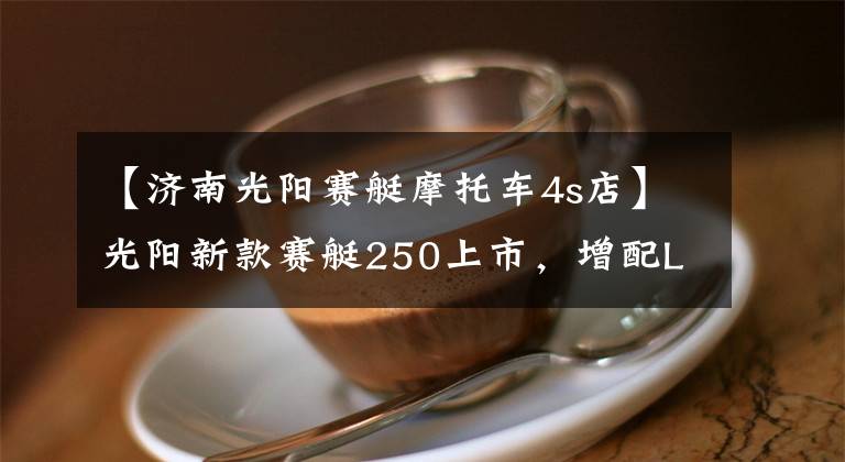 【济南光阳赛艇摩托车4s店】光阳新款赛艇250上市，增配LED大灯和加热手把