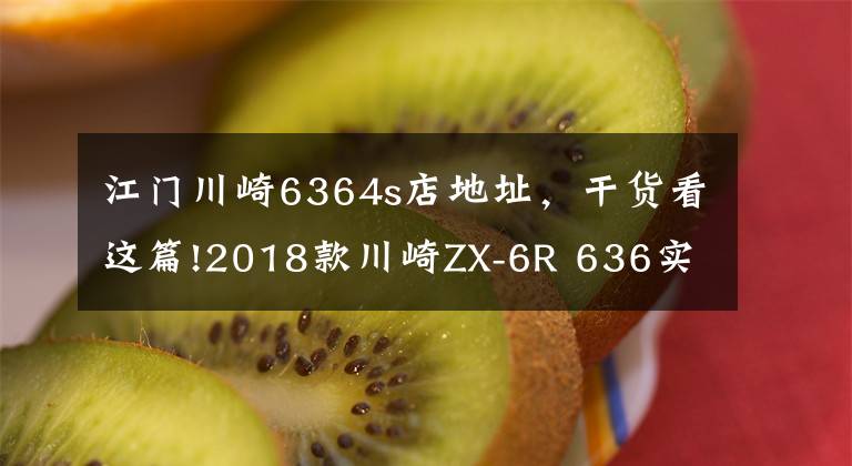 江门川崎6364s店地址,干货看这篇!2018款川崎ZX-6R 636实车介绍