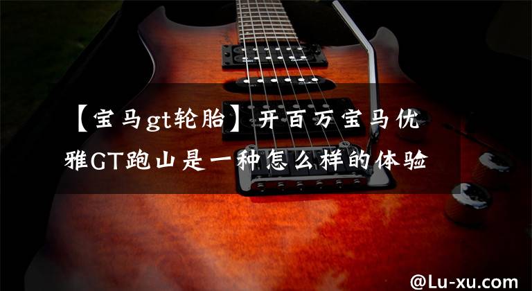 【宝马gt轮胎】开百万宝马优雅GT跑山是一种怎么样的体验？第八课告诉你