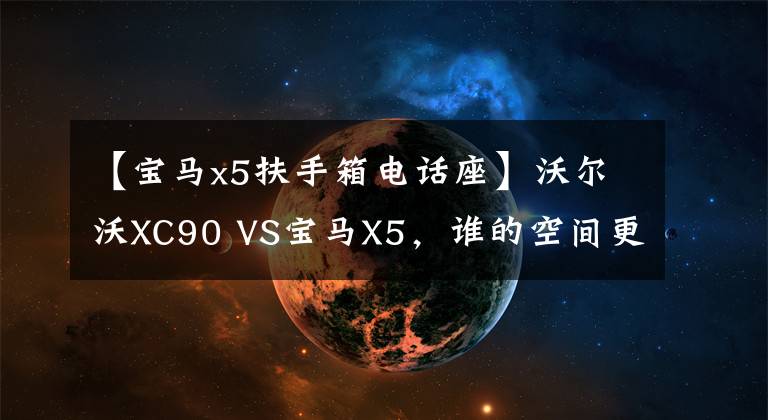 【宝马x5扶手箱电话座】沃尔沃XC90 VS宝马X5,谁的空间更豪放?
