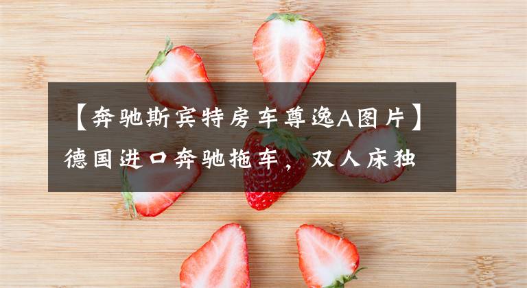 【奔驰斯宾特房车尊逸A图片】德国进口奔驰拖车,双人床独立浴室,双人旅行太棒了。