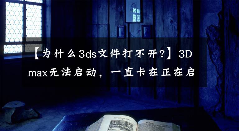 【为什么3ds文件打不开?】3Dmax无法启动，一直卡在正在启动3ds max页面