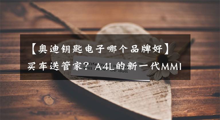 【奥迪钥匙电子哪个品牌好】买车送管家？A4L的新一代MMI系统了解一下
