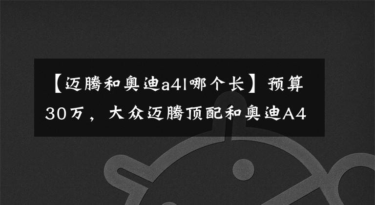 【迈腾和奥迪a4l哪个长】预算30万,大众迈腾顶配和奥迪A4L低配该怎么选?