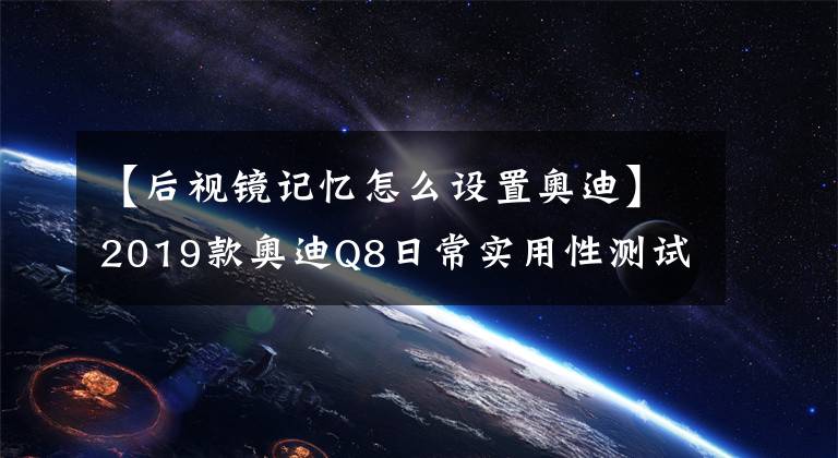 【后视镜记忆怎么设置奥迪】2019款奥迪Q8日常实用性测试报告