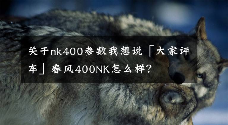 关于nk400参数我想说「大家评车」春风400NK怎么样？