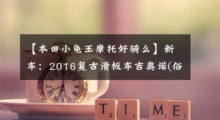 【本田小龟王摩托好骑么】新车：2016复古滑板车吉奥诺(俗称本田乌龟)登场。