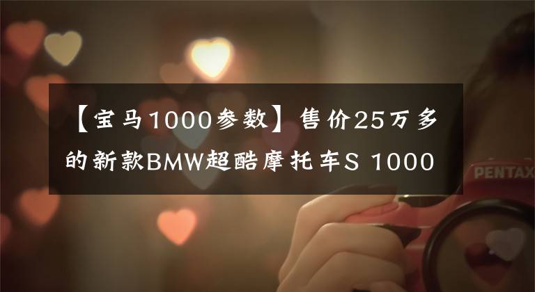 【宝马1000参数】售价25万多的新款BMW超酷摩托车S 1000 RR有何魅力