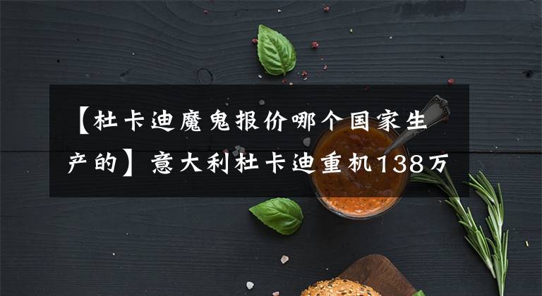 【杜卡迪魔鬼报价哪个国家生产的】意大利杜卡迪重机138万 他花32万就买到了