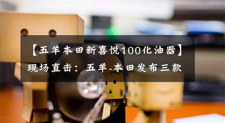 【五羊本田新喜悦100化油器】现场直击:五羊-本田发布三款时尚摩托车及配置!