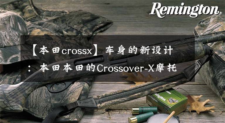 【本田crossx】车身的新设计：本田本田的Crossover-X摩托车型更新