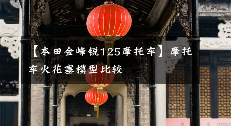 【本田金峰锐125摩托车】摩托车火花塞模型比较