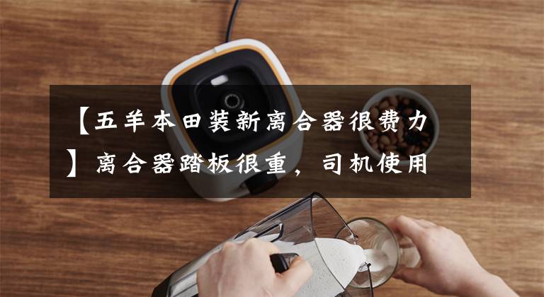 【五羊本田装新离合器很费力】离合器踏板很重,司机使用,维修人员检查也很头疼