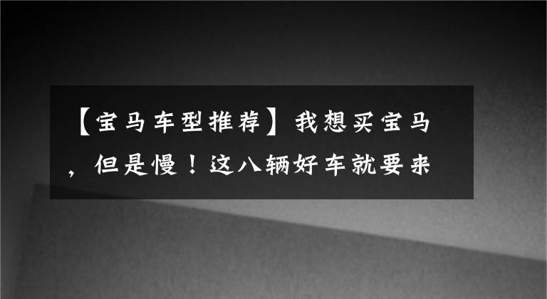 【宝马车型推荐】我想买宝马，但是慢！这八辆好车就要来了