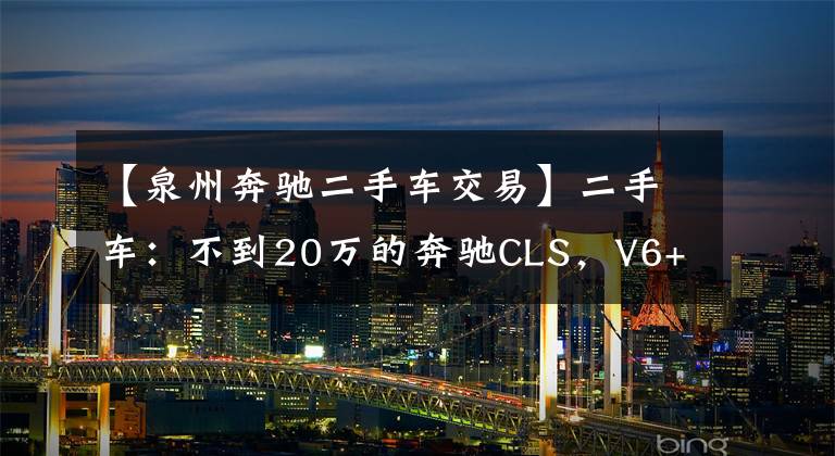 【泉州奔驰二手车交易】二手车:不到20万的奔驰CLS,V6+后驱,还有无框车门