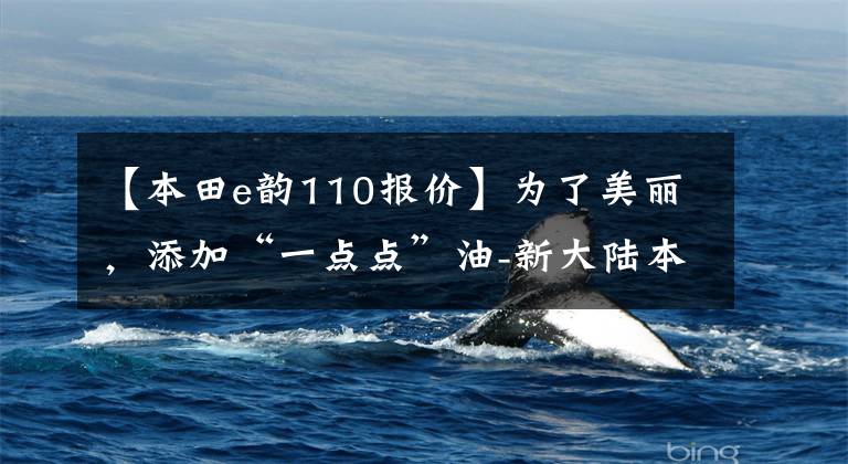 【本田e韵110报价】为了美丽,添加“一点点”油-新大陆本田e韵110个国家优雅地登场