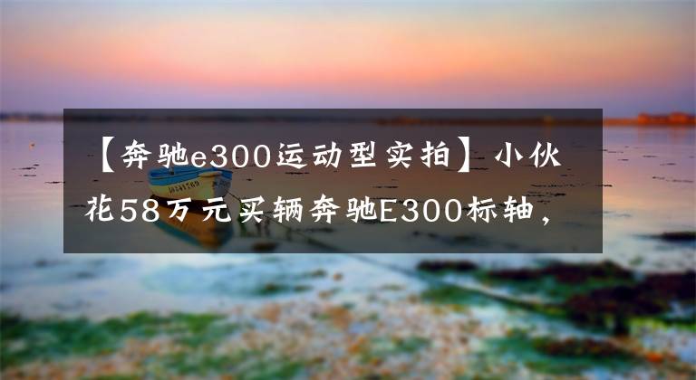 【奔驰e300运动型实拍】小伙花58万元买辆奔驰E300标轴,身着短袖提车,露出腕上装饰