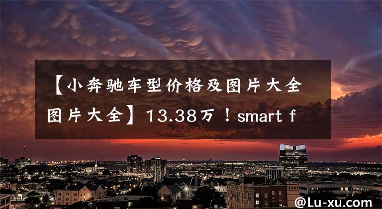 【小奔驰车型价格及图片大全图片大全】13.38万！smart fortwo：双色造型，外观可爱范，油耗4.4L