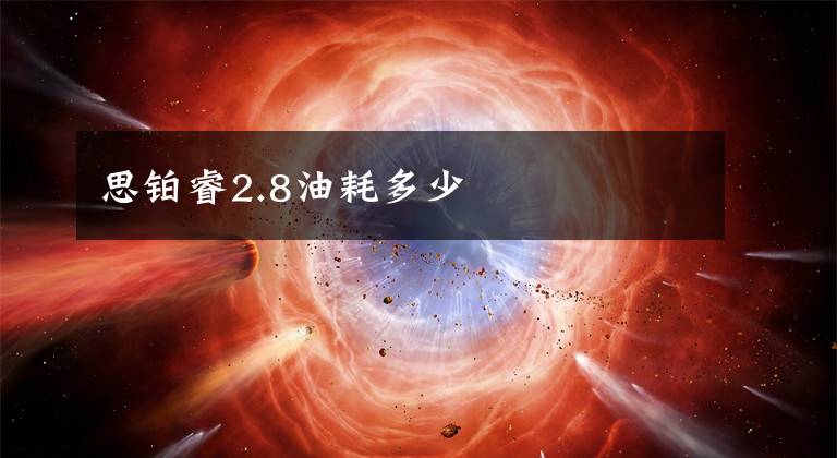 思铂睿2.8油耗多少