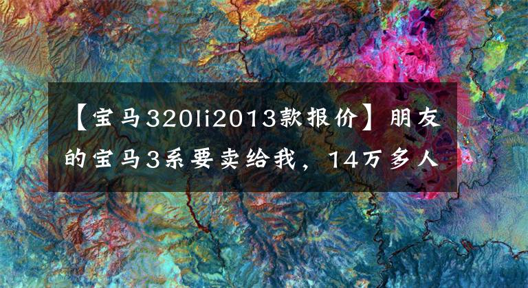 【宝马320li2013款报价】朋友的宝马3系要卖给我，14万多人能开始吗？