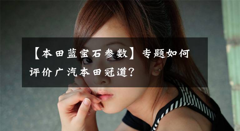 【本田蓝宝石参数】专题如何评价广汽本田冠道？