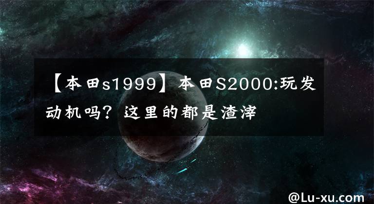 【本田s1999】本田S2000:玩发动机吗？这里的都是渣滓