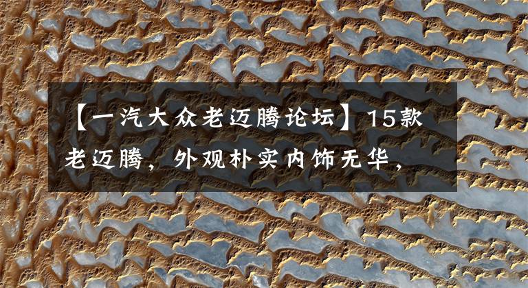 【一汽大众老迈腾论坛】15款老迈腾，外观朴实内饰无华，16万5万公里能入手吗？