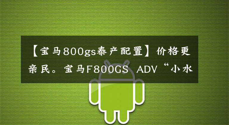 【宝马800gs泰产配置】价格更亲民。宝马F800GS ADV“小水鸟”到了!