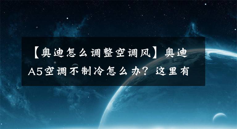 【奥迪怎么调整空调风】奥迪A5空调不制冷怎么办？这里有三种解决方法，提醒车主收藏