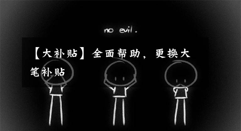 【大补贴】全面帮助,更换大笔补贴