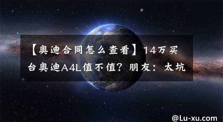 【奥迪合同怎么查看】14万买台奥迪A4L值不值?朋友:太坑人了!幸亏没交定金