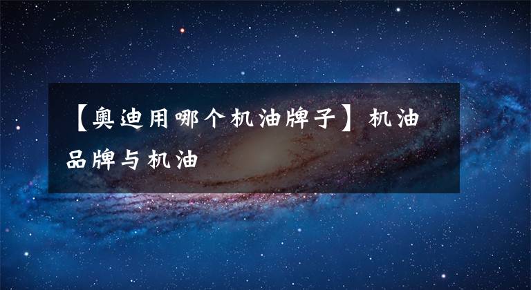 【奥迪用哪个机油牌子】机油品牌与机油