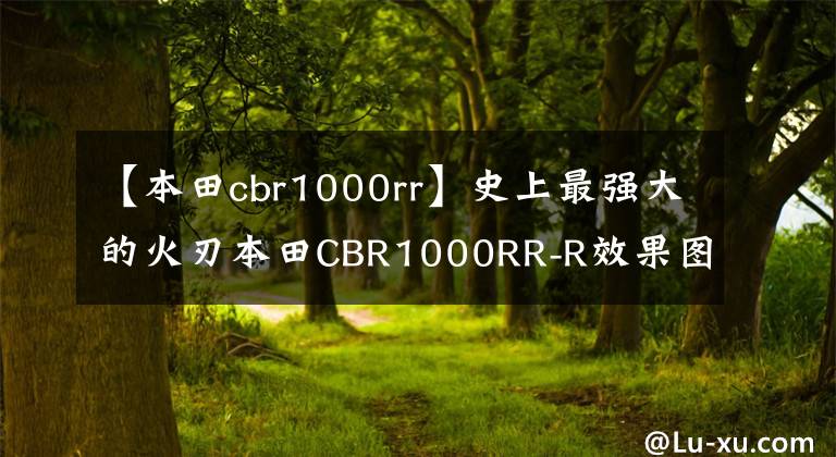 【本田cbr1000rr】史上最强大的火刃本田CBR1000RR-R效果图。