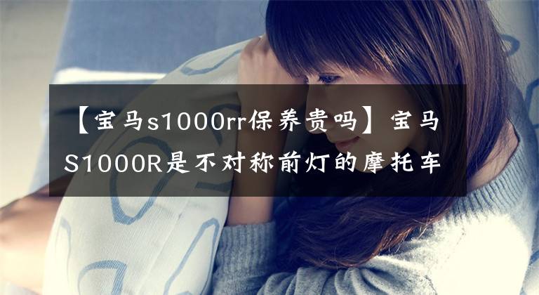 【宝马s1000rr保养贵吗】宝马S1000R是不对称前灯的摩托车
