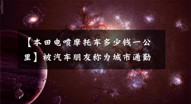 【本田电喷摩托车多少钱一公里】被汽车朋友称为城市通勤工具：国家4本田新车CBF150D，100公里油耗1.6升。