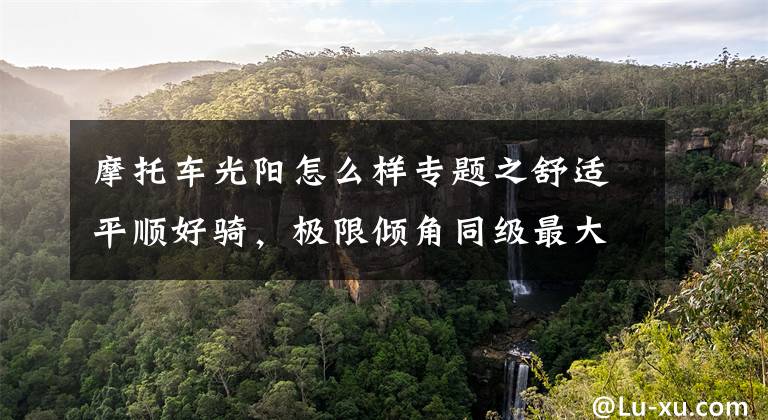 摩托车光阳怎么样专题之舒适平顺好骑,极限倾角同级最大—29980起光阳S250动态评测