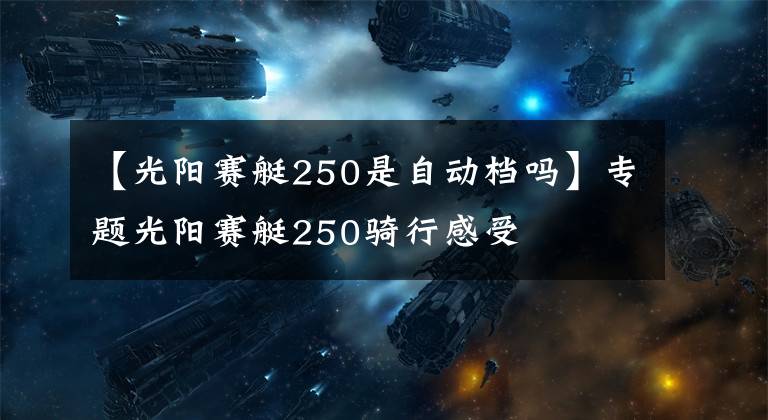 【光阳赛艇250是自动档吗】专题光阳赛艇250骑行感受