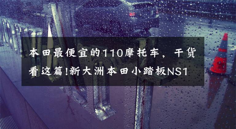 本田最便宜的110摩托车,干货看这篇!新大洲本田小踏板NS110R,108CC输出8.4马力,关键非常省油