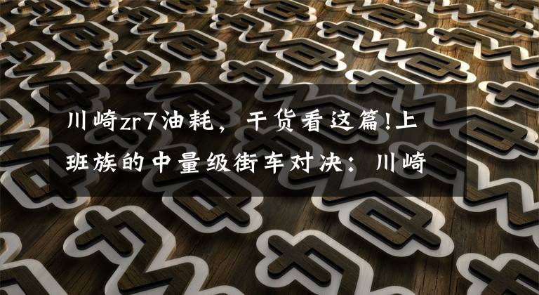 川崎zr7油耗,干货看这篇!上班族的中量级街车对决:川崎Z800对比铃木GSX-S750