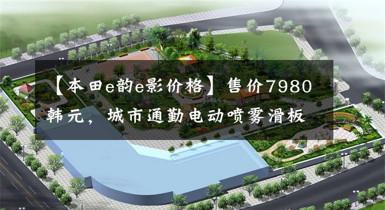 【本田e韵e影价格】售价7980韩元,城市通勤电动喷雾滑板车,6.5升大型油箱,续航300公里!