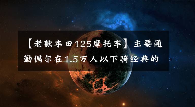 【老款本田125摩托车】主要通勤偶尔在1.5万人以下骑经典的125 ~ 150辆自行车,求推荐。