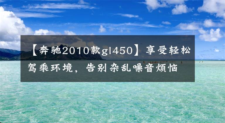 【奔驰2010款gl450】享受轻松驾乘环境,告别杂乱噪音烦恼——奔驰GL450全车隔音