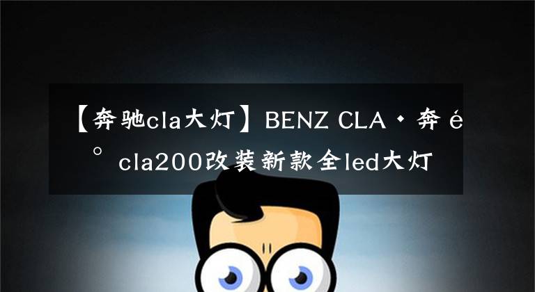 【奔驰cla大灯】BENZ CLA·奔驰cla200改装新款全led大灯