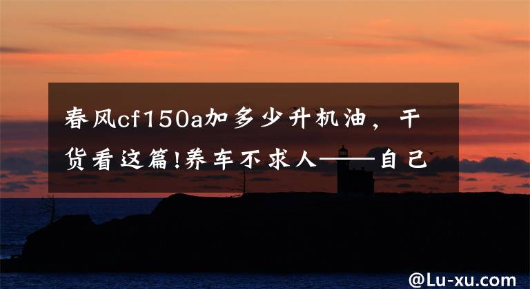 春风cf150a加多少升机油，干货看这篇!养车不求人——自己动手分分钟搞定之机油篇