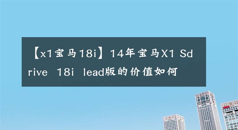 【x1宝马18i】14年宝马X1 Sdrive 18i lead版的价值如何?