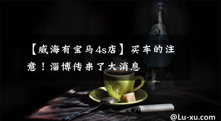 【威海有宝马4s店】买车的注意!淄博传来了大消息