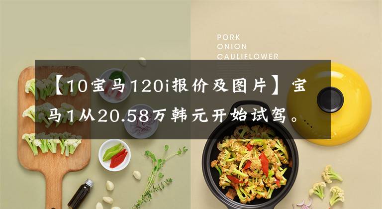 【10宝马120i报价及图片】宝马1从20.58万韩元开始试驾。