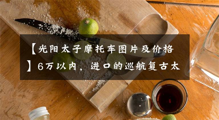 【光阳太子摩托车图片及价格】6万以内,进口的巡航复古太子车或者踏板摩托车,求推荐