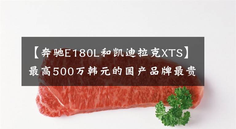 【奔驰E180L和凯迪拉克XTS】最高500万韩元的国产品牌最贵的车型市长/市场亮点。